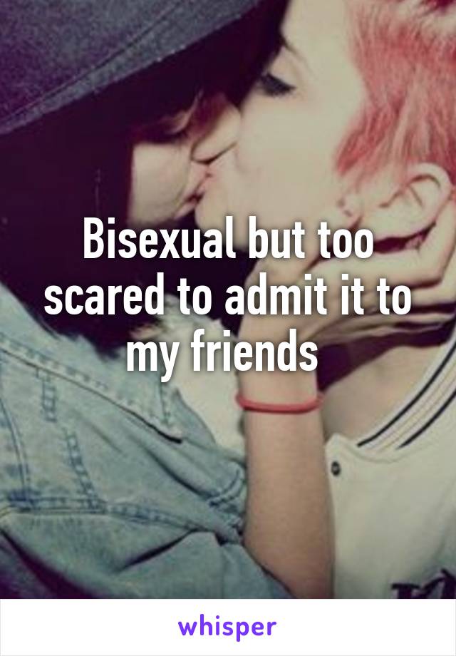 Bisexual but too scared to admit it to my friends 
