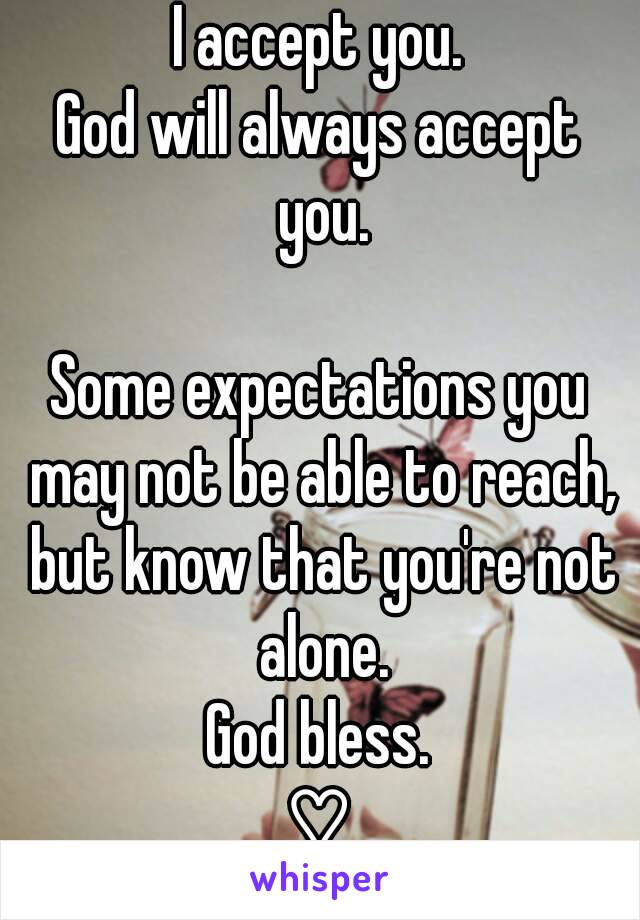 I accept you.
God will always accept you.

Some expectations you may not be able to reach, but know that you're not alone.
God bless.
♡