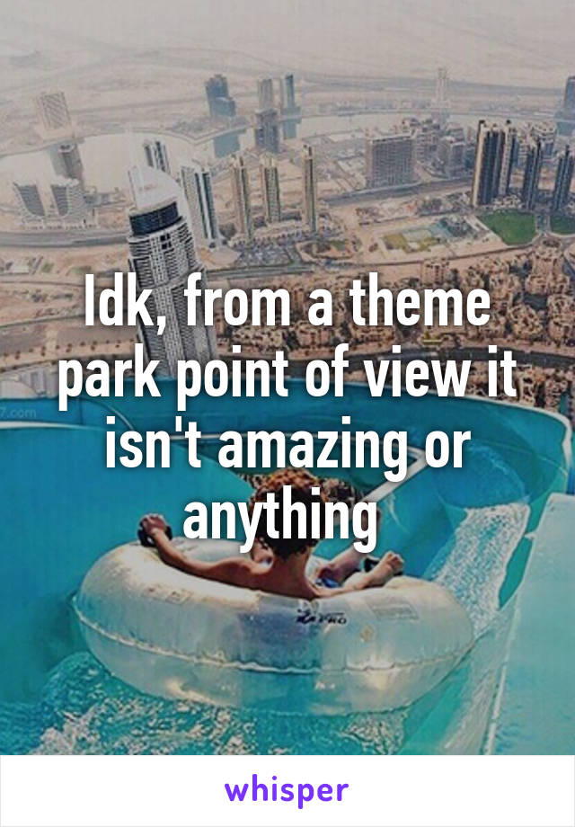 Idk, from a theme park point of view it isn't amazing or anything 