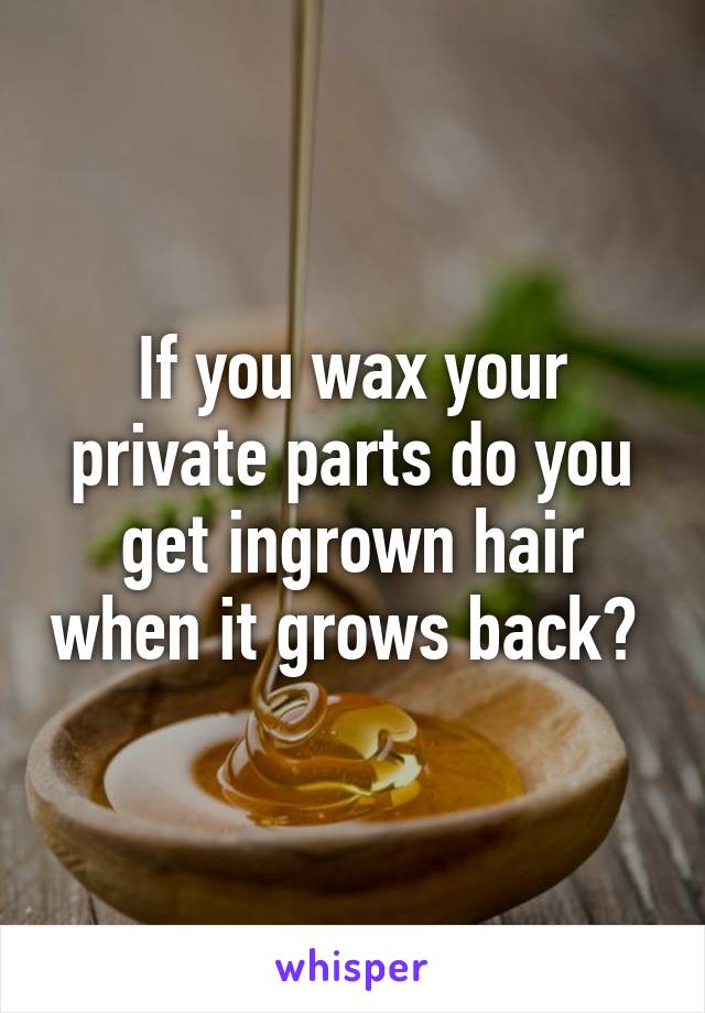 If you wax your private parts do you get ingrown hair when it grows back? 