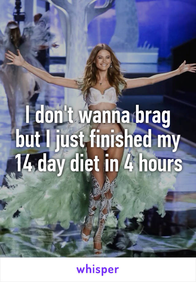 I don't wanna brag but I just finished my 14 day diet in 4 hours