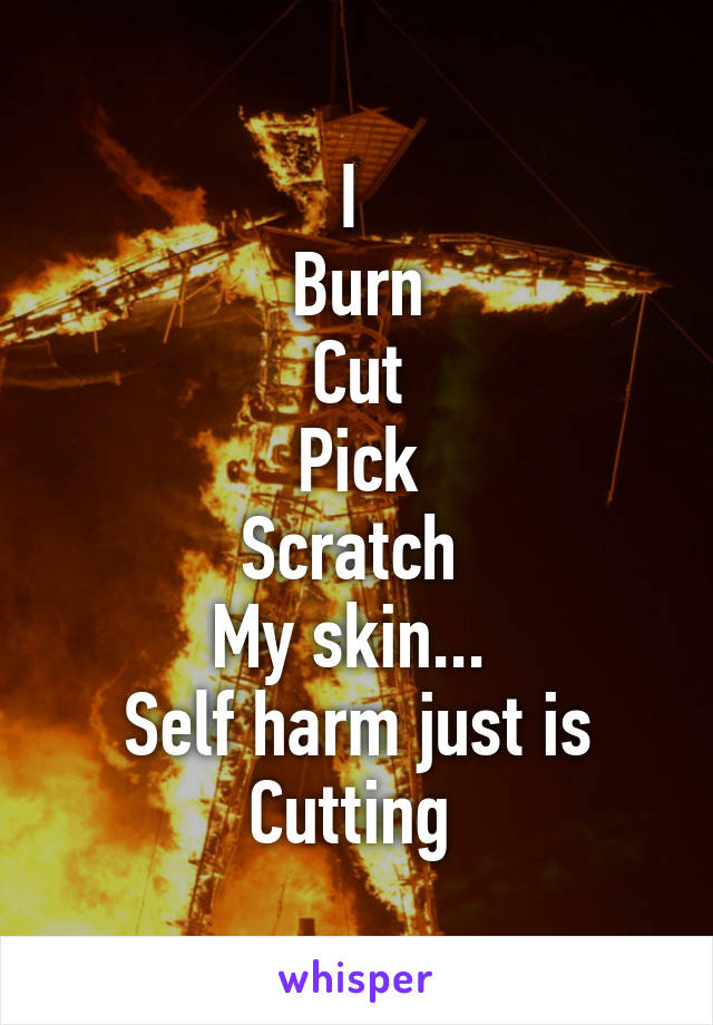 I 
Burn
Cut
Pick
Scratch 
My skin... 
Self harm just is
Cutting 