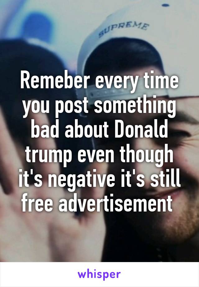 Remeber every time you post something bad about Donald trump even though it's negative it's still free advertisement 