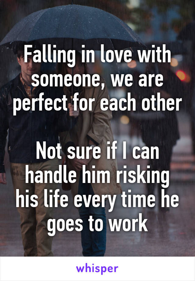 Falling in love with someone, we are perfect for each other

Not sure if I can handle him risking his life every time he goes to work