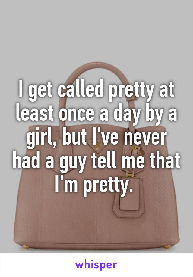 I get called pretty at least once a day by a girl, but I've never had a guy tell me that I'm pretty. 