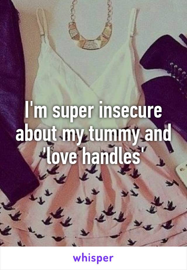 I'm super insecure about my tummy and 'love handles'