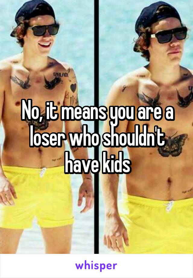 No, it means you are a loser who shouldn't have kids