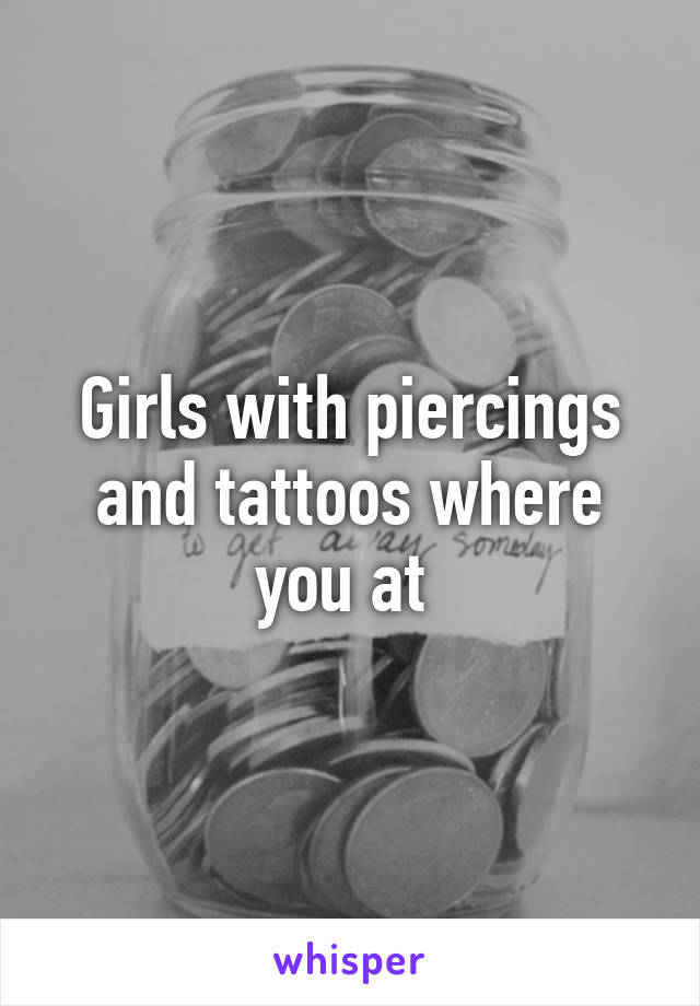 Girls with piercings and tattoos where you at 