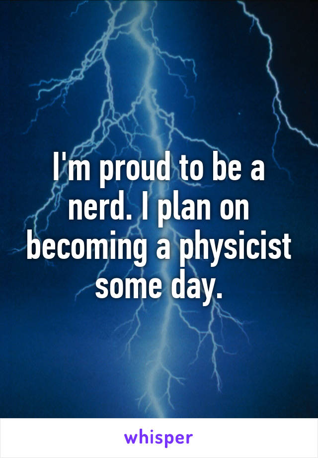 I'm proud to be a nerd. I plan on becoming a physicist some day.