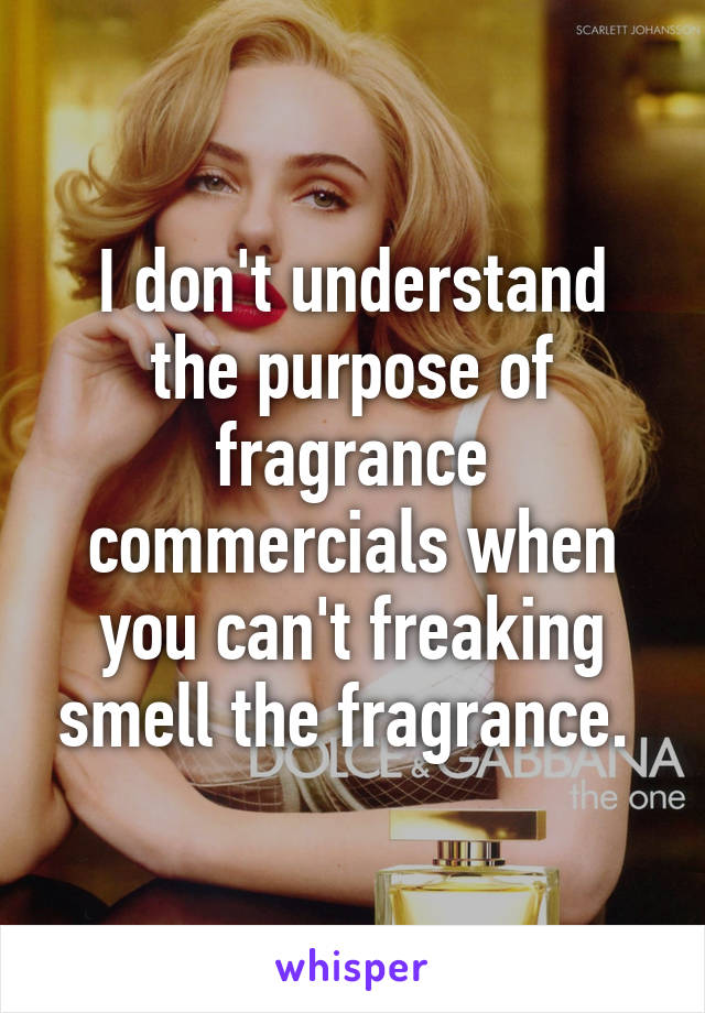 I don't understand the purpose of fragrance commercials when you can't freaking smell the fragrance. 