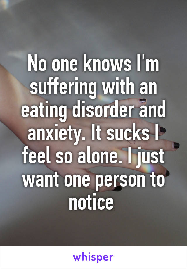 No one knows I'm suffering with an eating disorder and anxiety. It sucks I feel so alone. I just want one person to notice 