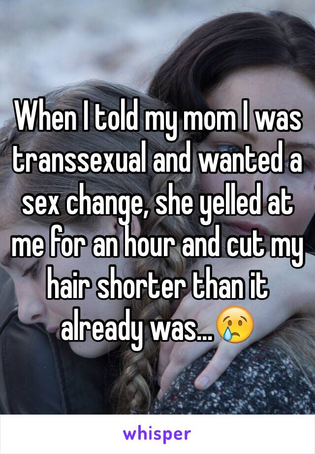 When I told my mom I was transsexual and wanted a sex change, she yelled at me for an hour and cut my hair shorter than it already was...😢