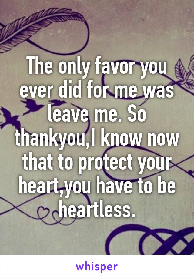 The only favor you ever did for me was leave me. So thankyou,I know now that to protect your heart,you have to be heartless.