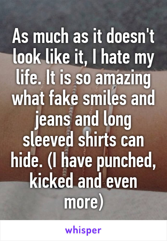 As much as it doesn't look like it, I hate my life. It is so amazing what fake smiles and jeans and long sleeved shirts can hide. (I have punched, kicked and even more)