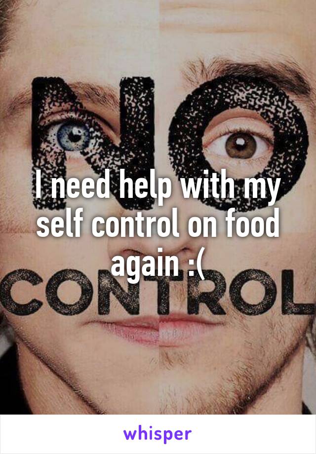 I need help with my self control on food again :(