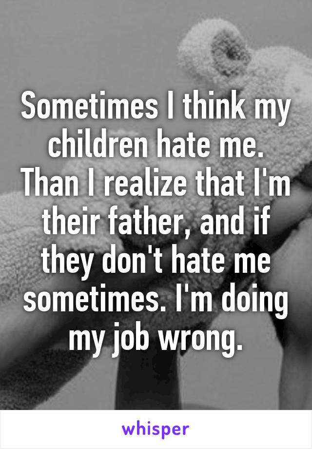 Sometimes I think my children hate me. Than I realize that I'm their father, and if they don't hate me sometimes. I'm doing my job wrong.