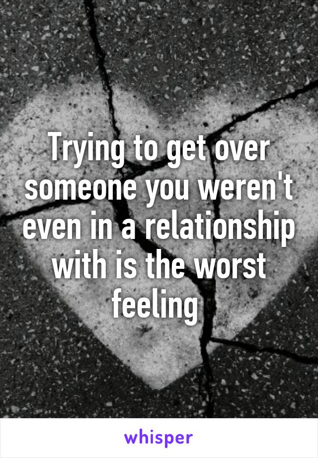 Trying to get over someone you weren't even in a relationship with is the worst feeling 