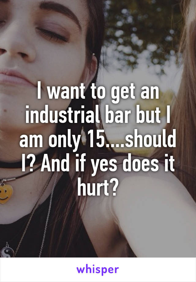 I want to get an industrial bar but I am only 15....should I? And if yes does it hurt?