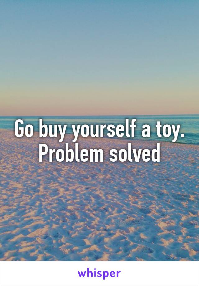 Go buy yourself a toy.
Problem solved