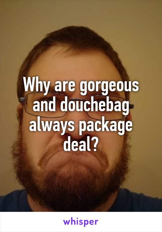 Why are gorgeous and douchebag always package deal?