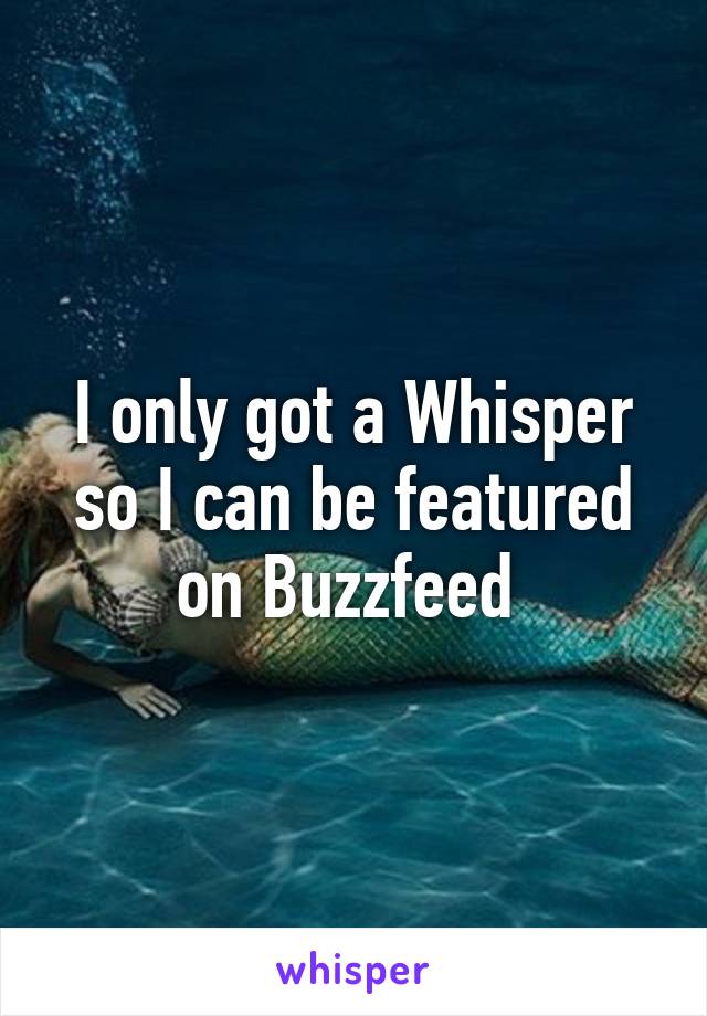 I only got a Whisper so I can be featured on Buzzfeed 