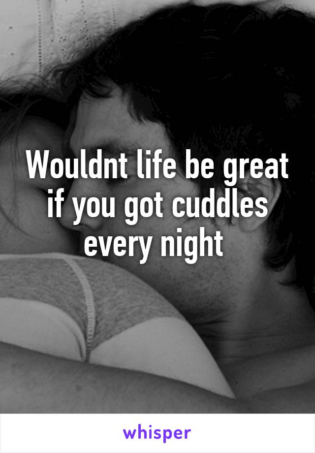 Wouldnt life be great if you got cuddles every night 
