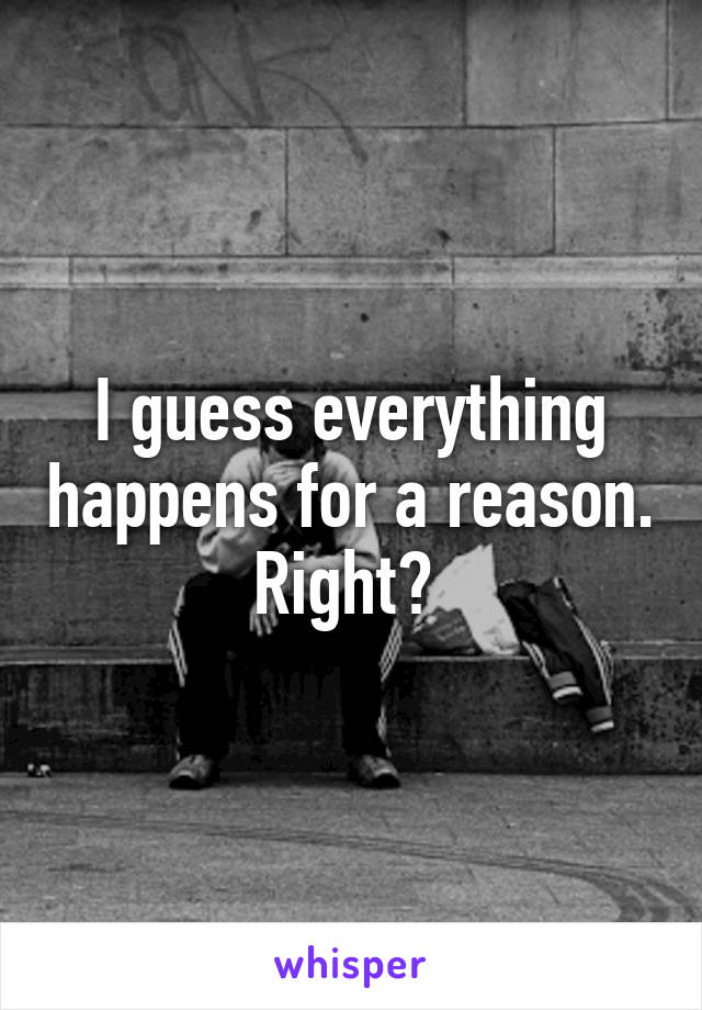 I guess everything happens for a reason. Right? 