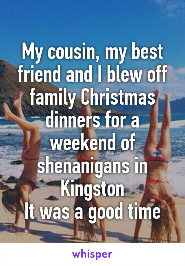 My cousin, my best friend and I blew off family Christmas dinners for a weekend of shenanigans in Kingston
It was a good time