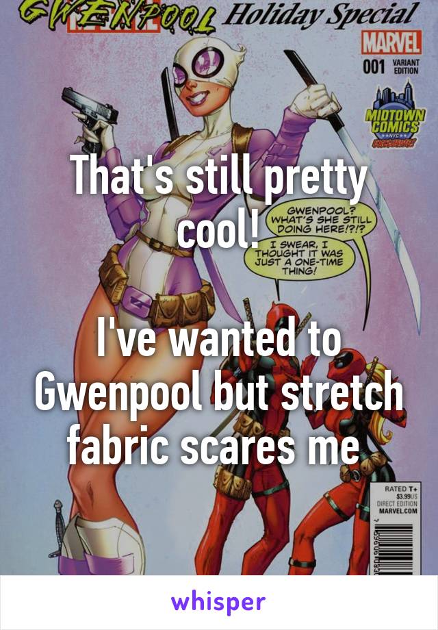 That's still pretty cool!

I've wanted to Gwenpool but stretch fabric scares me 