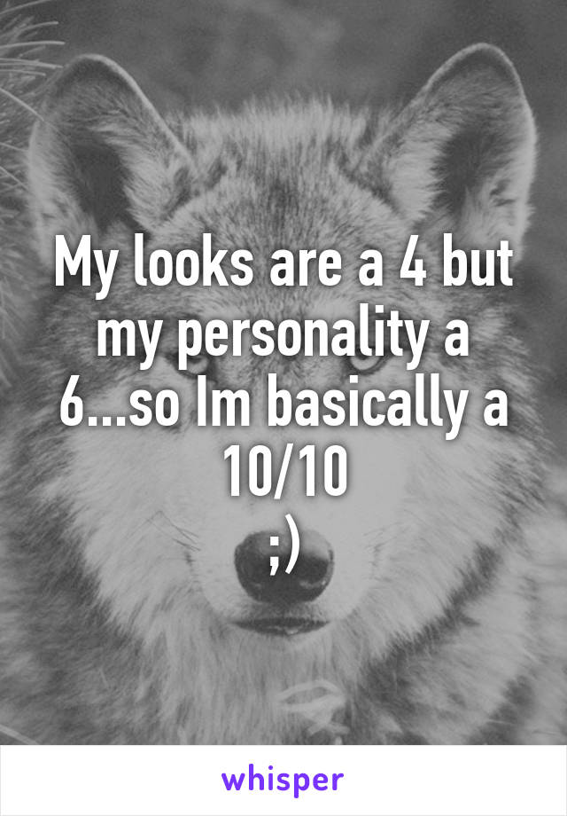 My looks are a 4 but my personality a 6...so Im basically a 10/10
;)