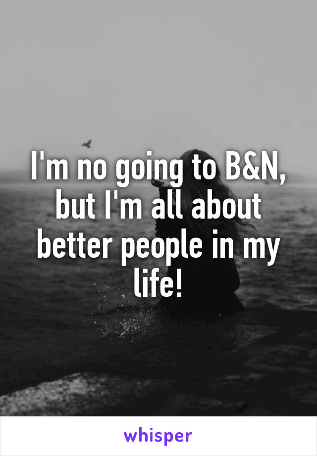 I'm no going to B&N, but I'm all about better people in my life!