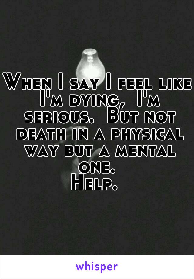 When I say I feel like I'm dying,  I'm serious.  But not death in a physical way but a mental one. 
Help. 