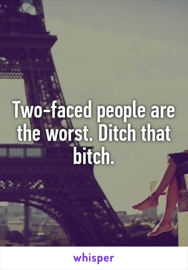 Two-faced people are the worst. Ditch that bitch.