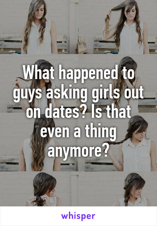 What happened to guys asking girls out on dates? Is that even a thing anymore?