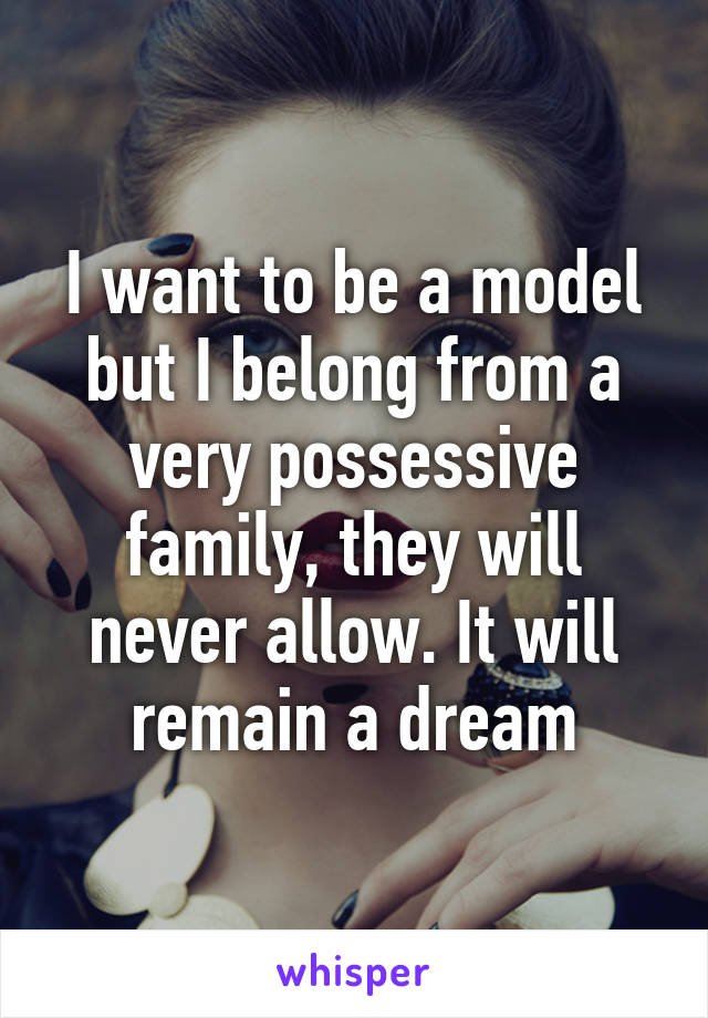 I want to be a model but I belong from a very possessive family, they will never allow. It will remain a dream