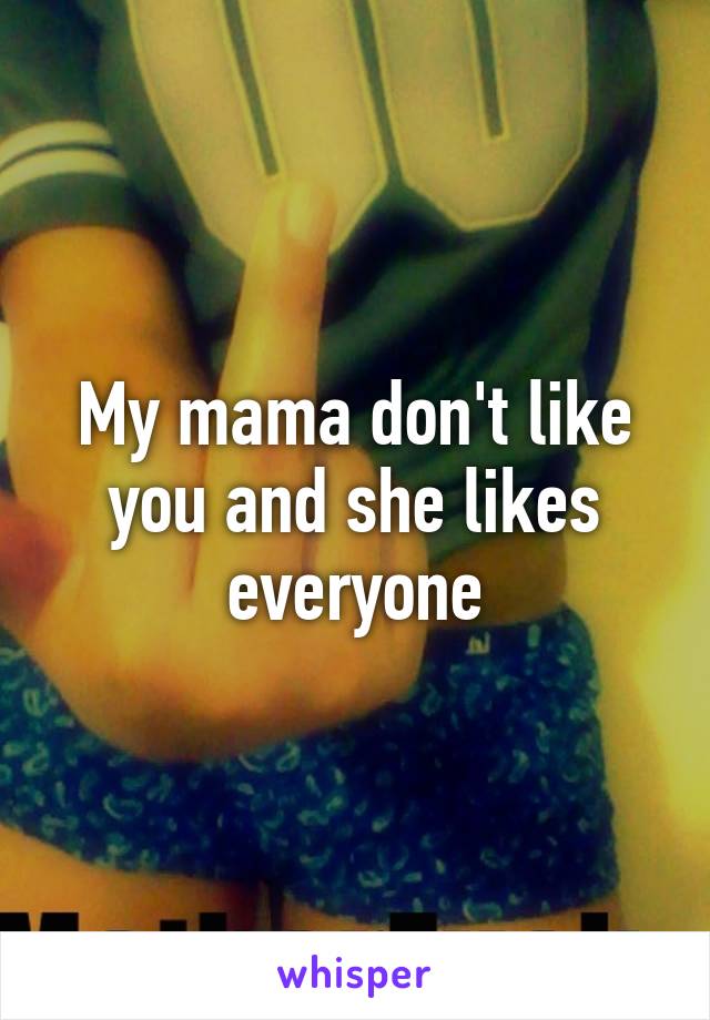 My mama don't like you and she likes everyone