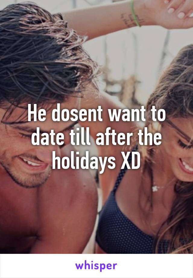 He dosent want to date till after the holidays XD