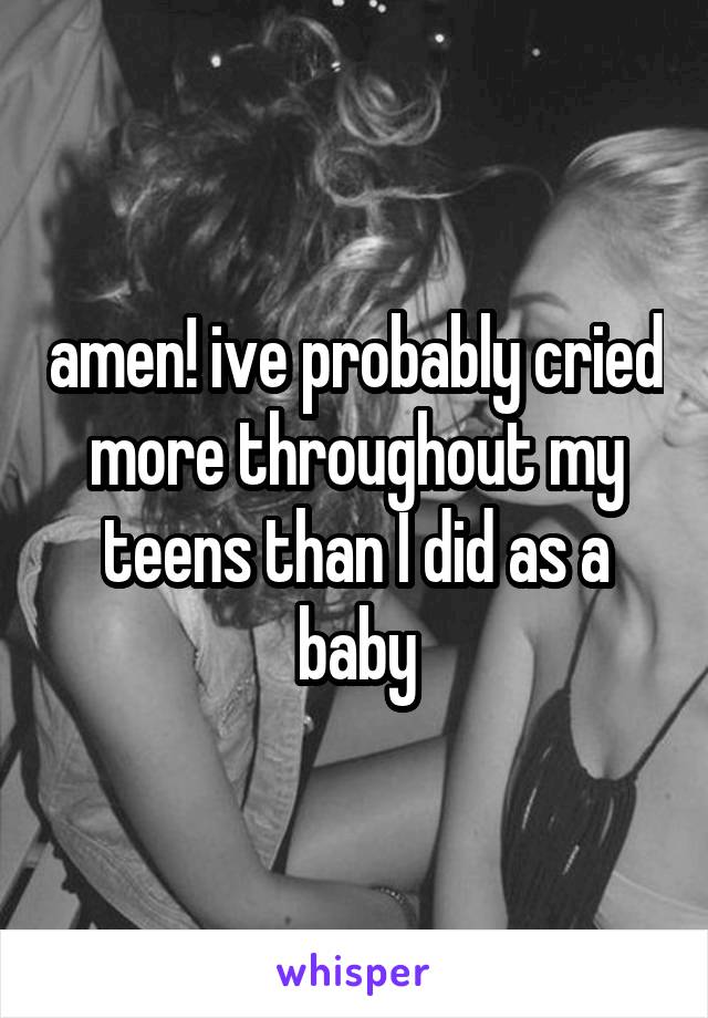 amen! ive probably cried more throughout my teens than I did as a baby