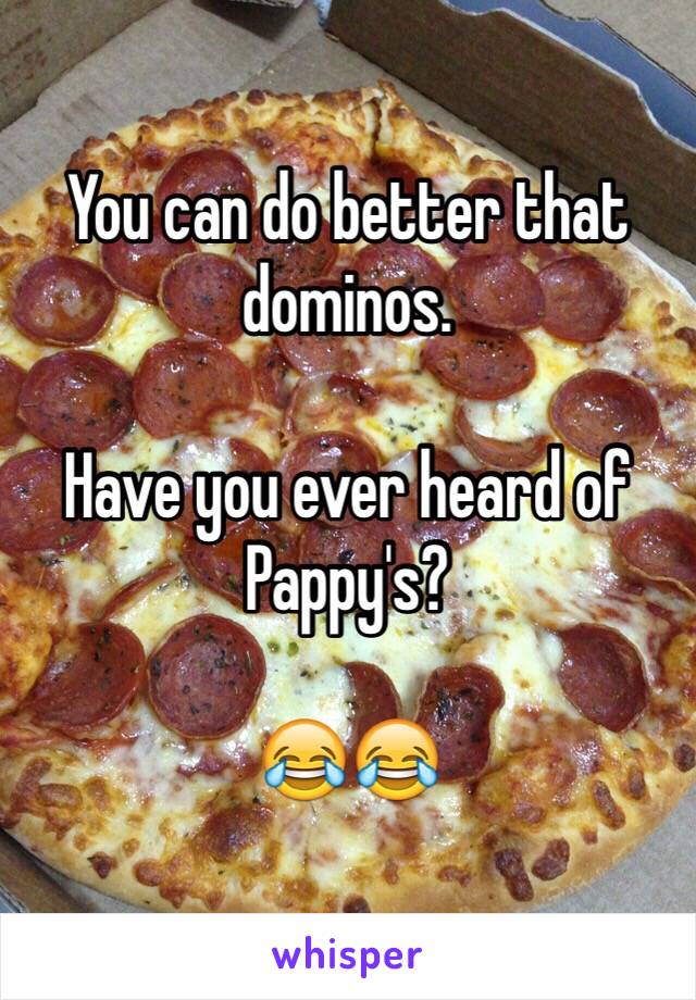 You can do better that dominos.

Have you ever heard of Pappy's? 

😂😂