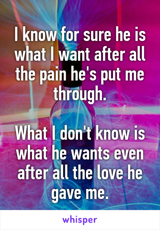 I know for sure he is what I want after all the pain he's put me through.

What I don't know is what he wants even after all the love he gave me.