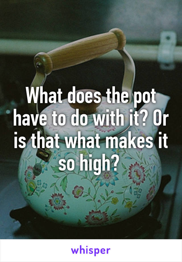 What does the pot have to do with it? Or is that what makes it so high? 