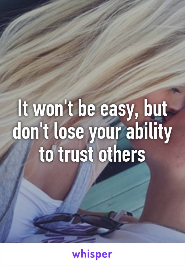 It won't be easy, but don't lose your ability to trust others