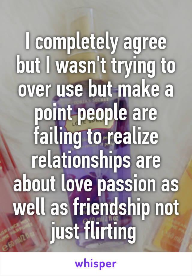 I completely agree but I wasn't trying to over use but make a point people are failing to realize relationships are about love passion as well as friendship not just flirting 