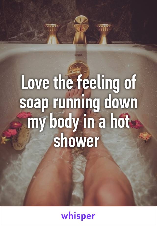 Love the feeling of soap running down my body in a hot shower 