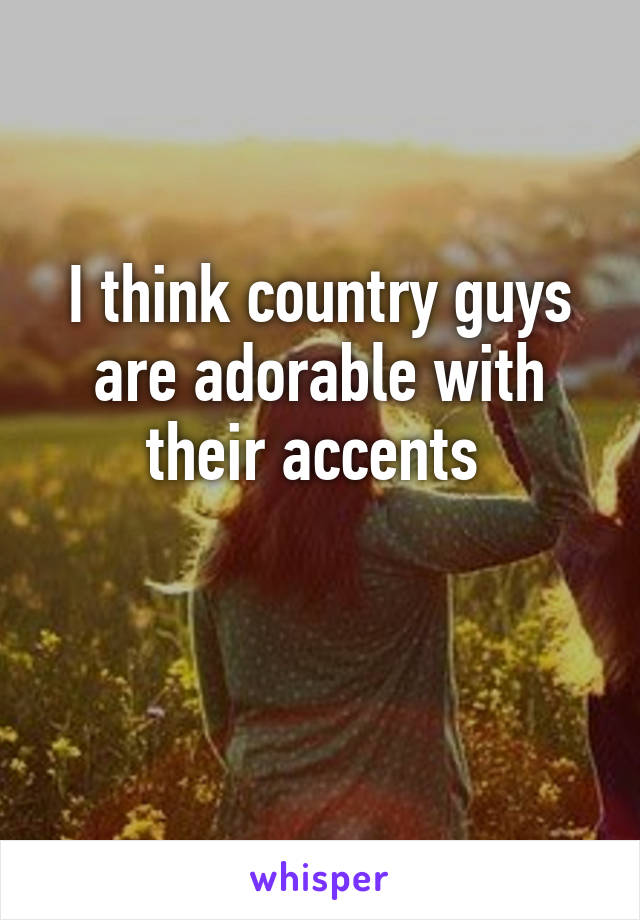 I think country guys are adorable with their accents 

