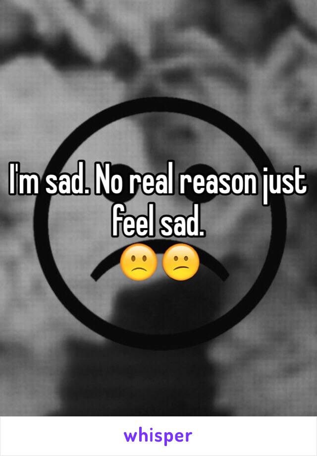 I'm sad. No real reason just feel sad. 
🙁😕