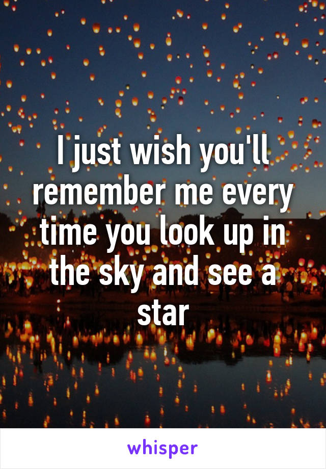 I just wish you'll remember me every time you look up in the sky and see a star