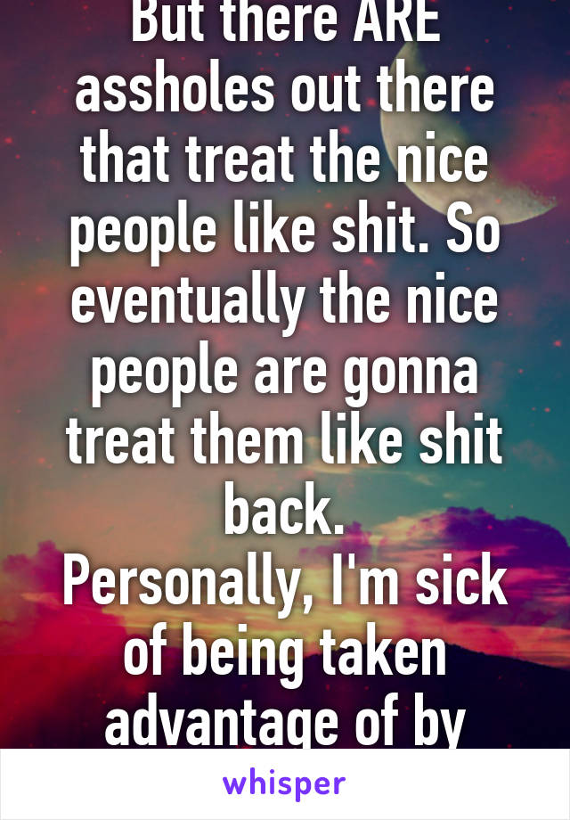 But there ARE assholes out there that treat the nice people like shit. So eventually the nice people are gonna treat them like shit back.
Personally, I'm sick of being taken advantage of by assholes