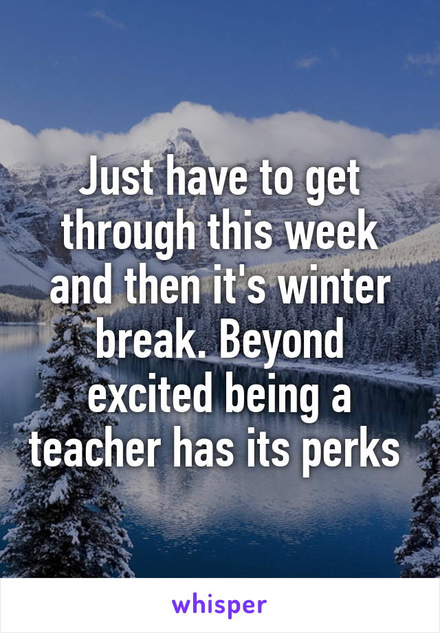 Just have to get through this week and then it's winter break. Beyond excited being a teacher has its perks 