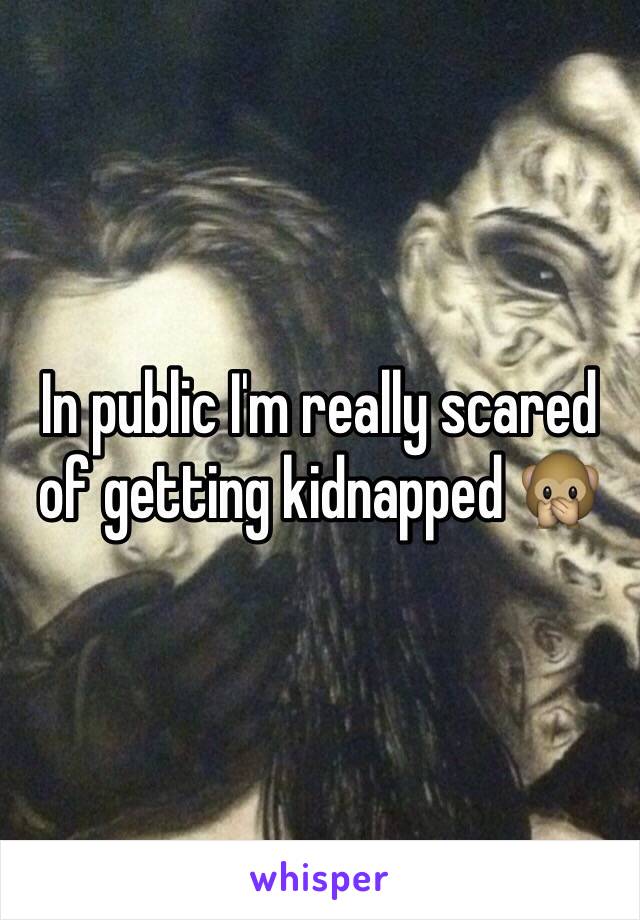 In public I'm really scared of getting kidnapped 🙊